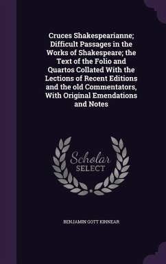 Cruces Shakespearianne; Difficult Passages in the Works of Shakespeare; the Text of the Folio and Quartos Collated With the Lections of Recent Editions and the old Commentators, With Original Emendations and Notes - Kinnear, Benjamin Gott