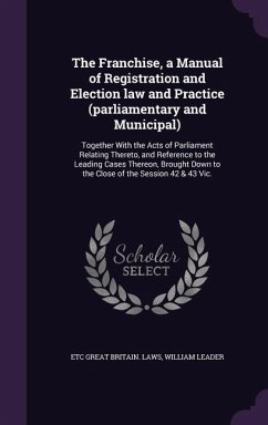 The Franchise, a Manual of Registration and Election law and Practice (parliamentary and Municipal) - Great Britain Laws, Etc; Leader, William