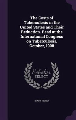 The Costs of Tuberculosis in the United States and Their Reduction. Read at the International Congress on Tuberculosis, October, 1908 - Fisher, Irving