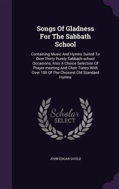 Songs Of Gladness For The Sabbath School: Containing Music And Hymns Suited To Over Thirty Purely Sabbath-school Occasions, Also A Choice Selection Of - Gould, John Edgar