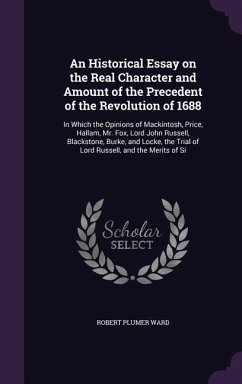 An Historical Essay on the Real Character and Amount of the Precedent of the Revolution of 1688: In Which the Opinions of Mackintosh, Price, Hallam, - Ward, Robert Plumer