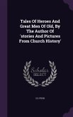 Tales Of Heroes And Great Men Of Old, By The Author Of 'stories And Pictures From Church History'