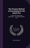The Present Method of Inoculating for the Small-Pox: To Which Are Added, Some Experiments, ... by Thomas Dimsdale, M.D