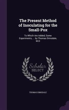 The Present Method of Inoculating for the Small-Pox: To Which Are Added, Some Experiments, ... by Thomas Dimsdale, M.D - Dimsdale, Thomas