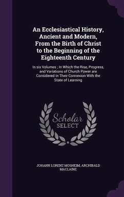 An Ecclesiastical History, Ancient and Modern, From the Birth of Christ to the Beginning of the Eighteenth Century: In six Volumes; In Which the Rise, - Mosheim, Johann Lorenz; Maclaine, Archibald