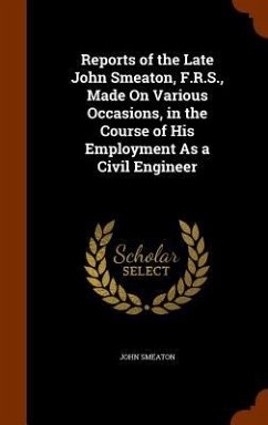 Reports of the Late John Smeaton, F.R.S., Made On Various Occasions, in the Course of His Employment As a Civil Engineer - Smeaton, John