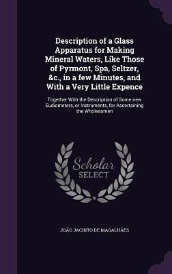 Description of a Glass Apparatus for Making Mineral Waters, Like Those of Pyrmont, Spa, Seltzer, &c., in a few Minutes, and With a Very Little Expence Description of a Glass Apparatus for Making Mineral Waters, Like Those of Pyrmont, Spa, Seltzer, &c., in a few Minutes, and With a Very Little Expence