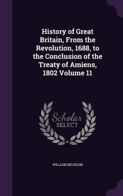 History of Great Britain, From the Revolution, 1688, to the Conclusion of the Treaty of Amiens, 1802 Volume 11 - Belsham, William