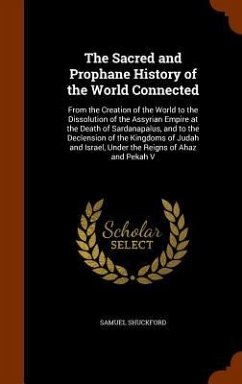 The Sacred and Prophane History of the World Connected: From the Creation of the World to the Dissolution of the Assyrian Empire at the Death of Sarda - Shuckford, Samuel