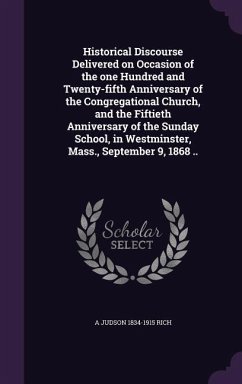 Historical Discourse Delivered on Occasion of the one Hundred and Twenty-fifth Anniversary of the Congregational Church, and the Fiftieth Anniversary of the Sunday School, in Westminster, Mass., September 9, 1868 .. - Rich, A Judson