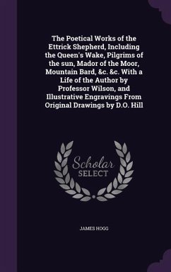 The Poetical Works of the Ettrick Shepherd, Including the Queen's Wake, Pilgrims of the sun, Mador of the Moor, Mountain Bard, &c. &c. With a Life of - Hogg, James