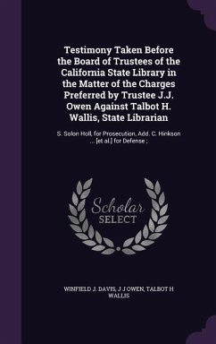 Testimony Taken Before the Board of Trustees of the California State Library in the Matter of the Charges Preferred by Trustee J.J. Owen Against Talbot H. Wallis, State Librarian - Davis, Winfield J; Owen, J J; Wallis, Talbot H