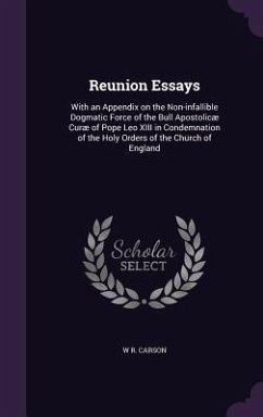 Reunion Essays: With an Appendix on the Non-infallible Dogmatic Force of the Bull Apostolicæ Curæ of Pope Leo XIII in Condemnation of - Carson, W. R.