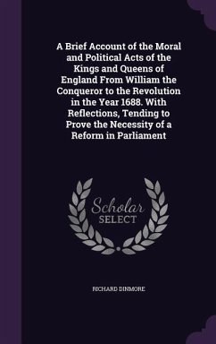 A Brief Account of the Moral and Political Acts of the Kings and Queens of England From William the Conqueror to the Revolution in the Year 1688. With Reflections, Tending to Prove the Necessity of a Reform in Parliament - Dinmore, Richard