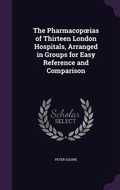 The Pharmacopoeias of Thirteen London Hospitals, Arranged in Groups for Easy Reference and Comparison - Squire, Peter
