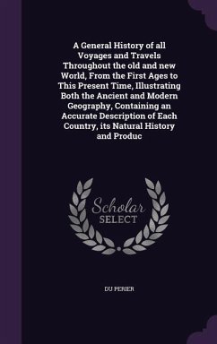 A General History of all Voyages and Travels Throughout the old and new World, From the First Ages to This Present Time, Illustrating Both the Ancient and Modern Geography, Containing an Accurate Description of Each Country, its Natural History and Produc - Perier, Du