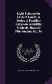Light Science for Leisure Hours. A Series of Familiar Esays on Scientific Subjects, Natural Phenomena, &c., &c