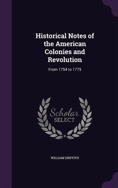 Historical Notes of the American Colonies and Revolution: From 1754 to 1775 - Griffith, William