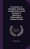 An Answer to a Pamphlet, Entituled, Considerations on the Propriety of Requiring a Subscription to Articles of Faith