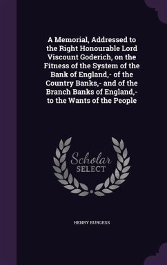 A Memorial, Addressed to the Right Honourable Lord Viscount Goderich, on the Fitness of the System of the Bank of England, - of the Country Banks, - and of the Branch Banks of England, - to the Wants of the People - Burgess, Henry