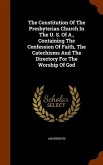 The Constitution Of The Presbyterian Church In The U. S. Of A., Containing The Confession Of Faith, The Catechisms And The Directory For The Worship O