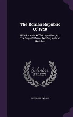 The Roman Republic Of 1849: With Accounts Of The Inquisition, And The Siege Of Rome, And Biographical Sketches - Dwight, Theodore