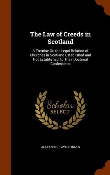 The Law of Creeds in Scotland: A Treatise On the Legal Relation of Churches in Scotland Established and Not Established, to Their Doctrinal Confessio The Law of Creeds in Scotland: A Treatise On the Legal Relation of Churches in Scotland Established and Not Established, to Their Doctrinal Confessio