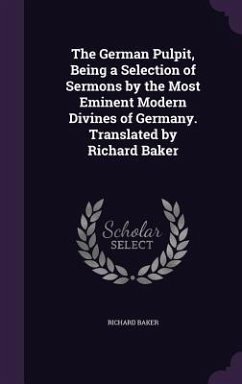 The German Pulpit, Being a Selection of Sermons by the Most Eminent Modern Divines of Germany. Translated by Richard Baker - Baker, Richard