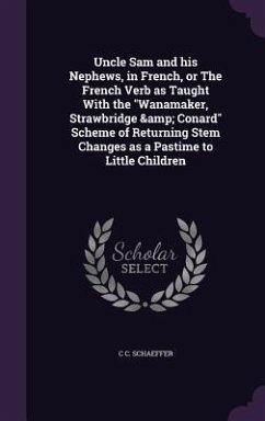 Uncle Sam and his Nephews, in French, or The French Verb as Taught With the Wanamaker, Strawbridge & Conard Scheme of Returning Stem Changes as a Past - Schaeffer, C. C.