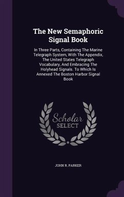 The New Semaphoric Signal Book: In Three Parts, Containing The Marine Telegraph System, With The Appendix, The United States Telegraph Vocabulary, And - Parker, John R.