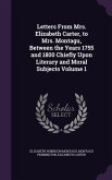 Letters From Mrs. Elizabeth Carter, to Mrs. Montagu, Between the Years 1755 and 1800 Chiefly Upon Literary and Moral Subjects Volume 1
