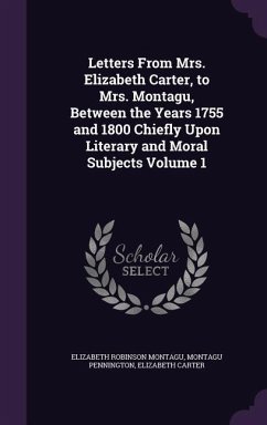 Letters From Mrs. Elizabeth Carter, to Mrs. Montagu, Between the Years 1755 and 1800 Chiefly Upon Literary and Moral Subjects Volume 1 - Montagu, Elizabeth Robinson; Pennington, Montagu; Carter, Elizabeth