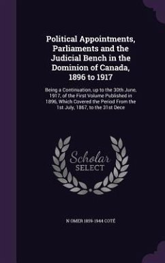 Political Appointments, Parliaments and the Judicial Bench in the Dominion of Canada, 1896 to 1917: Being a Continuation, up to the 30th June, 1917, o - Coté, N. Omer