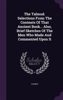 The Talmud. Selections From The Contents Of That Ancient Book... Also, Brief Sketches Of The Men Who Made And Commented Upon It