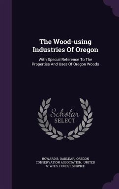 The Wood-using Industries Of Oregon: With Special Reference To The Properties And Uses Of Oregon Woods - Oakleaf, Howard B.
