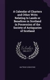 A Calendar of Charters and Other Writs Relating to Lands or Benefices in Scotland in Possession of the Society of Antiquaries of Scotland