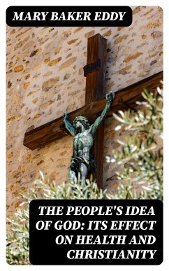 The People's Idea of God: Its Effect On Health And Christianity (eBook, ePUB) - Eddy, Mary Baker