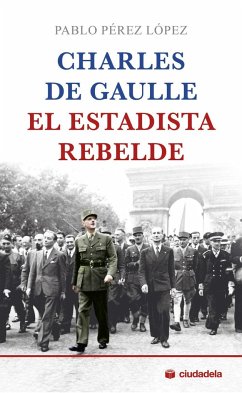 Charles de Gaulle, el estadista rebelde - Pérez López, Pablo