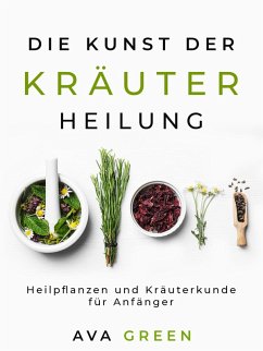 Die Kunst der Kräuterheilung: Heilpflanzen und Kräuterkunde für Anfänger (eBook, ePUB) - Green, Ava