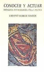 Conocer y actuar : dimensiones fenomenológica, ética y política - Ferrer Santos, Urbano