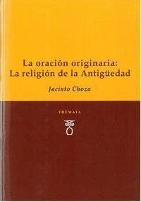 La oración originaria : la religión de la Antigüedad - Choza, Jacinto