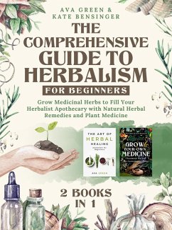 The Comprehensive Guide to Herbalism for Beginners: (2 Books in 1) Grow Medicinal Herbs to Fill Your Herbalist Apothecary with Natural Herbal Remedies and Plant Medicine (Herbology for Beginners) (eBook, ePUB) - Green, Ava; Bensinger, Kate