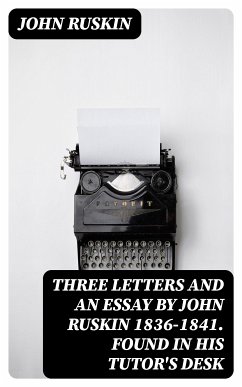 Three Letters and an Essay by John Ruskin 1836-1841. Found in his tutor's desk (eBook, ePUB) - Ruskin, John