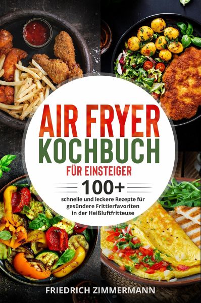 Air Fryer Kochbuch für Einsteiger. 100+ schnelle und leckere Rezepte für …  von Friedrich Zimmermann - Portofrei bei bücher.de