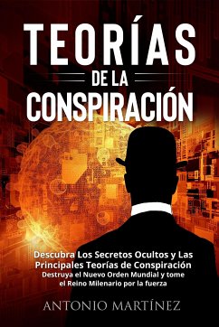 TEORÍAS DE LA CONSPIRACIÓN. Descubra Los Secretos Ocultos y Las Principales Teorías de Conspiración. Destruya el Nuevo Orden Mundial y tome el Reino Milenario por la fuerza (eBook, ePUB) - Martínez, Antonio