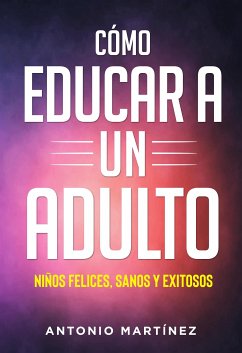 Còmo educar a un adulto. NIÑOS FELICES, SANOS Y EXITOSOS (eBook, ePUB) - Martínez, Antonio