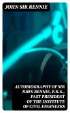 Autobiography of Sir John Rennie, F.R.S., Past President of the Institute of Civil Engineers (eBook, ePUB)