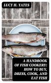 A Handbook of Fish Cookery: How to buy, dress, cook, and eat fish (eBook, ePUB)