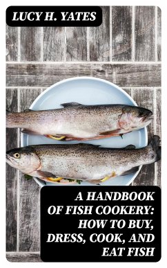 A Handbook of Fish Cookery: How to buy, dress, cook, and eat fish (eBook, ePUB) - Yates, Lucy H.