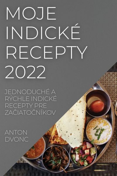 Moje Indické Recepty 2022: Jednoduché a Rýchle Indické Recepty Pre ZaČiatoČníkov Moje Indické Recepty 2022: Jednoduché a Rýchle Indické Recepty Pre ZaČiatoČníkov
